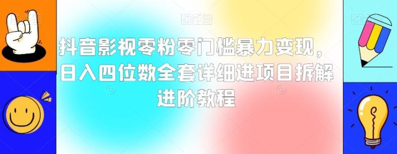抖音影视零粉零门槛暴力变现，日入四位数全套详细进项目拆解进阶教程【揭秘】-云创智库