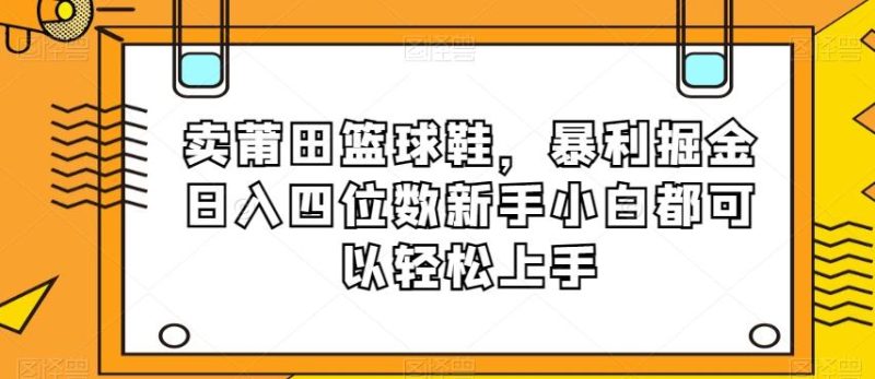 卖莆田篮球鞋，暴利掘金日入四位数新手小白都可以轻松上手【揭秘】-云创智库
