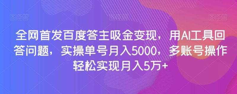全网首发百度答主吸金变现，用AI工具回答问题，实操单号月入5000，多账号操作轻松实现月入5万+【揭秘】-云创智库