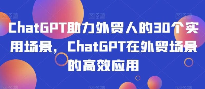 ChatGPT助力外贸人的30个实用场景，ChatGPT在外贸场景的高效应用-云创智库