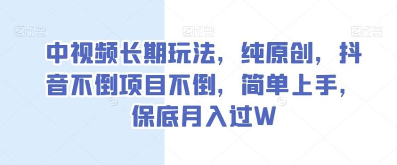 中视频长期玩法，纯原创，抖音不倒项目不倒，简单上手，保底月入过W【揭秘】-云创智库