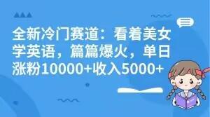 全新冷门赛道：看着美女学英语，篇篇爆火，单日涨粉10000+收入5000+-云创智库