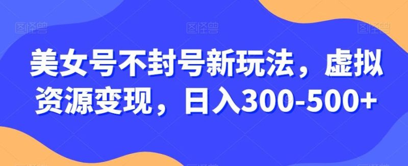 美女号不封号新玩法，虚拟资源变现，日入300-500+-云创智库