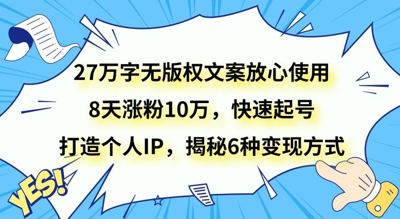 27万字无版权文案放心使用，8天涨粉10万，快速起号，打造个人IP，揭秘6种变现方式-云创智库