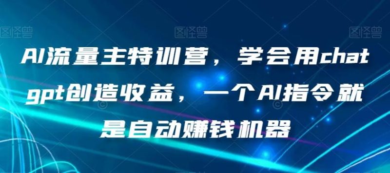 AI流量主特训营，学会用chatgpt创造收益，一个AI指令就是自动赚钱机器-云创智库