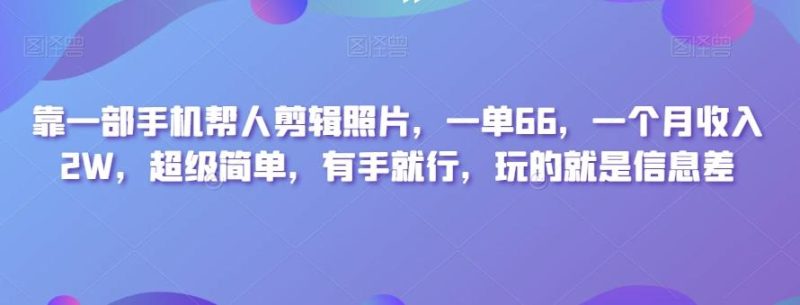 靠一部手机帮人剪辑照片，一单66，一个月收入2W，超级简单，有手就行，玩的就是信息差-云创智库