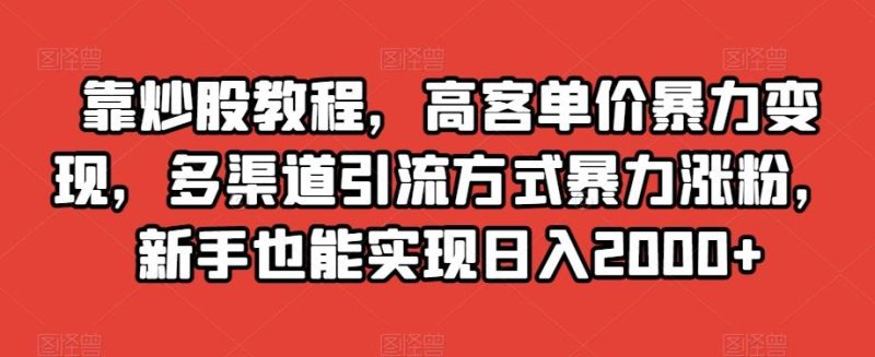 靠炒股教程，高客单价暴力变现，多渠道引流方式暴力涨粉，新手也能实现日入2000+【揭秘】-云创智库