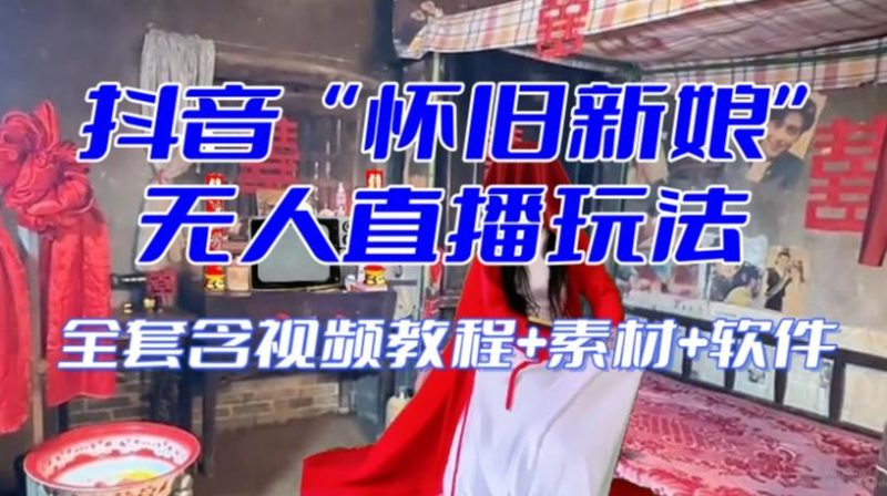 抖音最新最火【怀旧新娘】无人直播整蛊互动玩法（含全套开播教程+软件+视频素材+音效）-云创智库