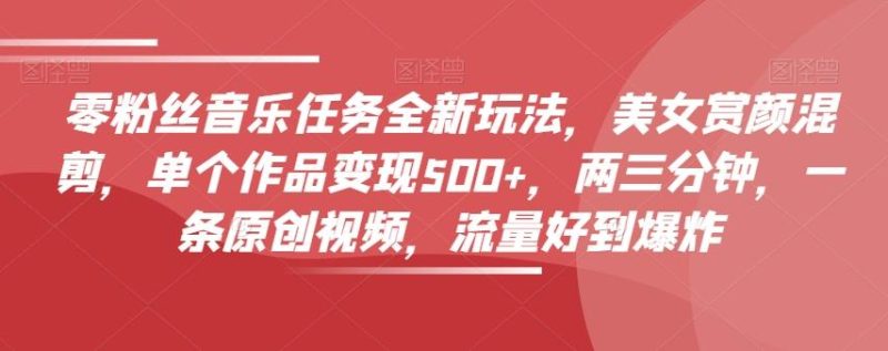 零粉丝音乐任务全新玩法，美女赏颜混剪，单个作品变现500+，两三分钟，一条原创视频，流量好到爆炸-云创智库