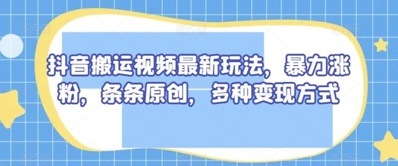 抖音搬运视频最新玩法，暴力涨粉，条条原创，多种变现方式【揭秘】-云创智库