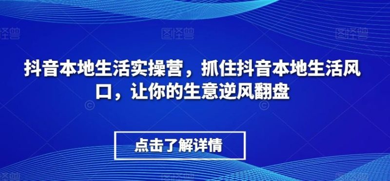 抖音本地生活实操营，​抓住抖音本地生活风口，让你的生意逆风翻盘-云创智库