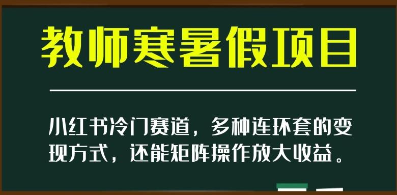 小红书冷门赛道，教师寒暑假项目，多种连环套的变现方式，还能矩阵操作放大收益【揭秘】-云创智库