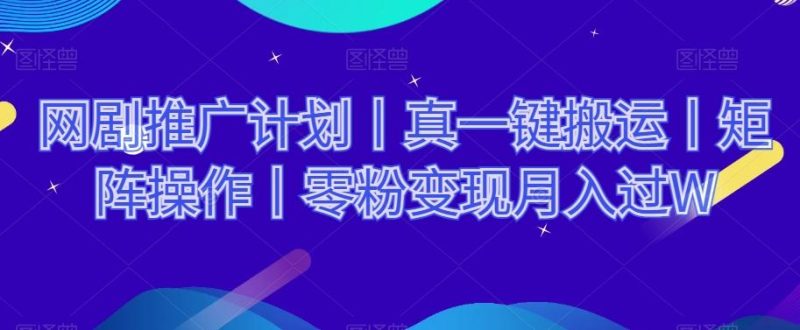 网剧推广计划丨真一键搬运丨矩阵操作丨零粉变现月入过W-云创智库