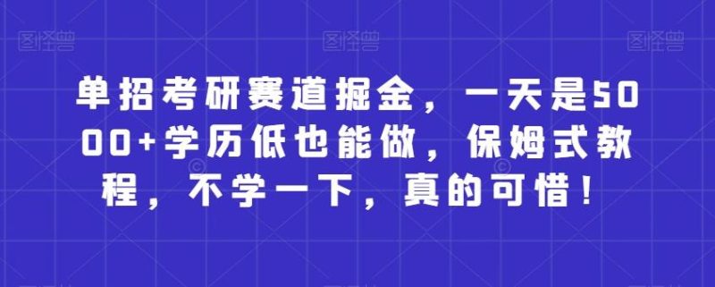 单招考研赛道掘金，一天是5000+学历低也能做，保姆式教程，不学一下，真的可惜！-云创智库