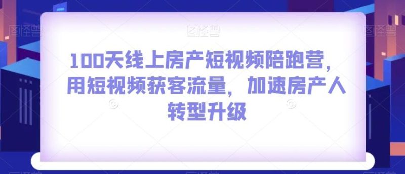 100天线上房产短视频陪跑营，用短视频获客流量，加速房产人转型升级-云创智库