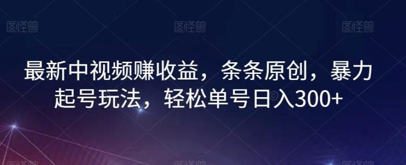 最新中视频赚收益，条条原创，暴力起号玩法，轻松单号日入300+【揭秘】-云创智库