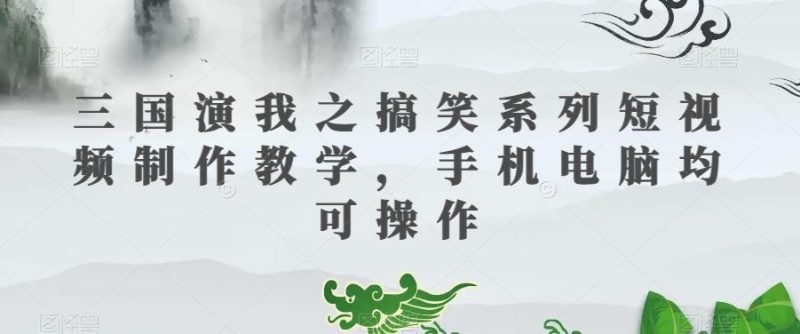 三国演我之搞笑系列短视频制作教学，手机电脑均可操作-云创智库