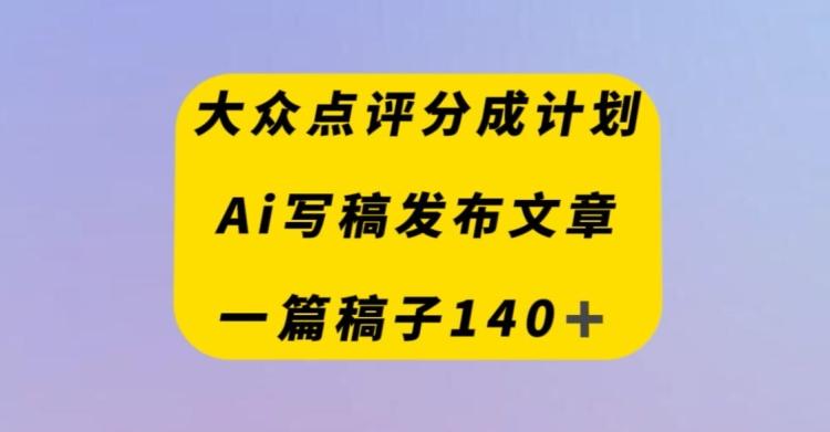 大众点评创作者分成计划，AI写稿发布文章，一篇文章收益140＋-云创智库