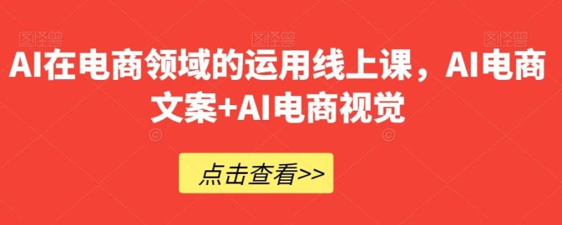 AI在电商领域的运用线上课，​AI电商文案+AI电商视觉-云创智库
