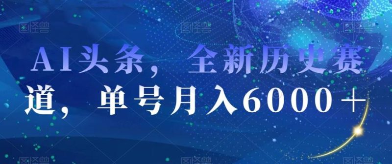 AI头条，全新历史赛道，单号月入6000＋【揭秘】-云创智库