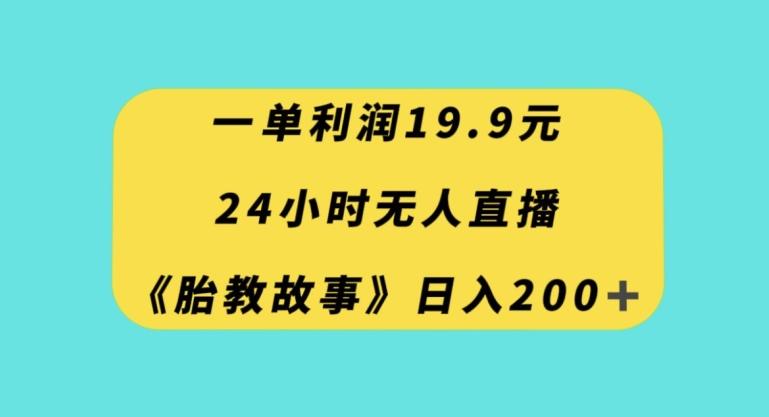 一单利润19.9，24小时无人直播胎教故事，每天轻松200+【揭秘】-云创智库