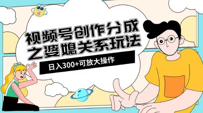 视频号创作分成之婆媳关系玩法【教程+素材渠道】【揭秘】-云创智库