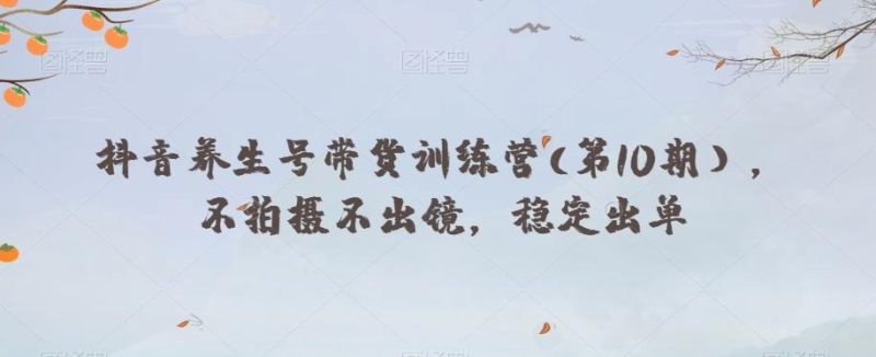 抖音养生号带货训练营(第10期），不拍摄不出镜，稳定出单-云创智库