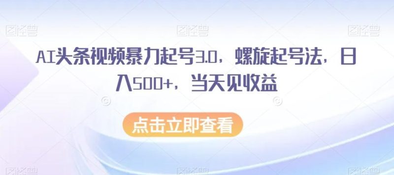 AI头条视频暴力起号3.0，螺旋起号法，日入500+，当天见收益【揭秘】-云创智库