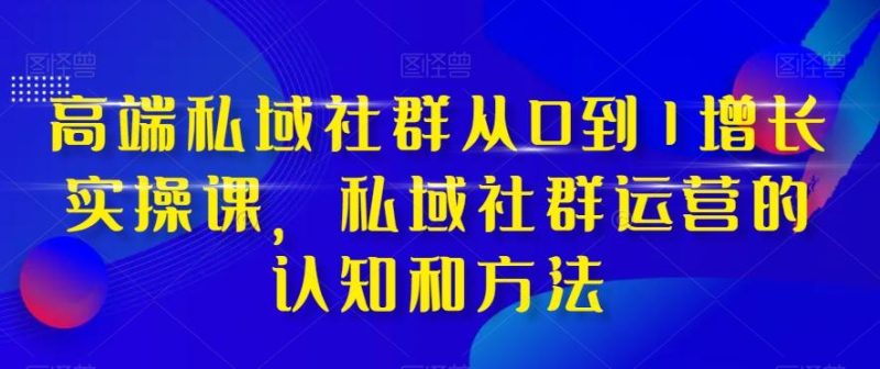 高端私域社群从0到1增长实操课，私域社群运营的认知和方法-云创智库