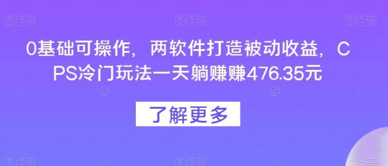 0基础可操作，两软件打造被动收益，CPS冷门玩法一天躺赚赚476.35元-云创智库