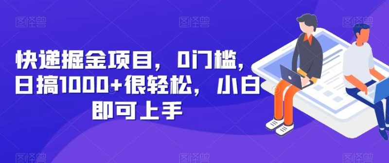 快递掘金项目，0门槛，日搞1000+很轻松，小白即可上手-云创智库