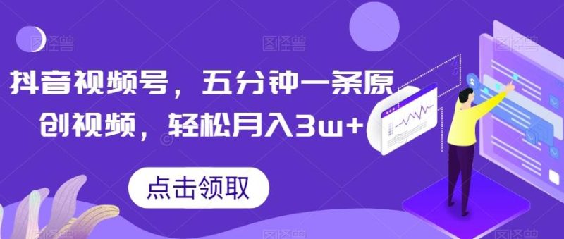 抖音视频号，五分钟一条原创视频，轻松月入3w+【独家秘诀，传授赚钱方法】【揭秘】-云创智库