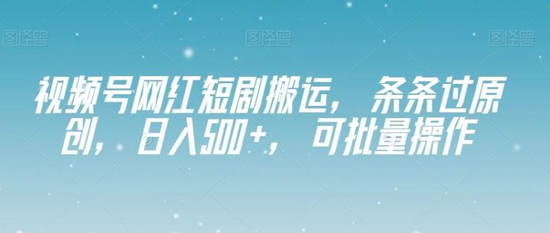 视频号网红短剧搬运，条条过原创，日入500+，可批量操作【揭秘】-云创智库
