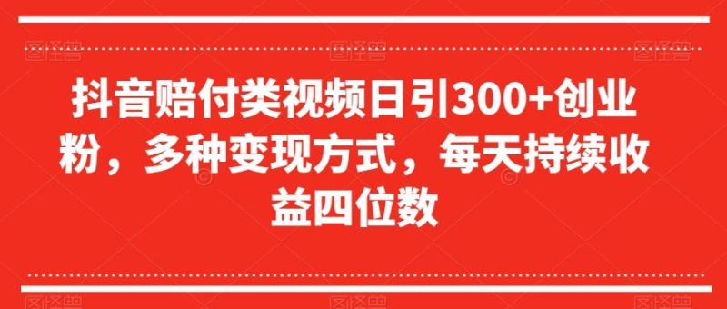 抖音赔付类视频日引300+创业粉，多种变现方式，每天持续收益四位数【揭秘】-云创智库