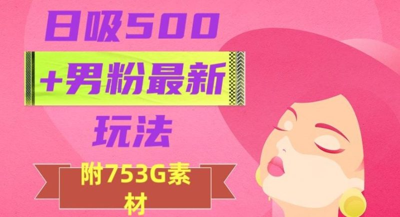 日吸500+男粉最新玩法，从作品制作到如何引流及后端变现，保姆级教程【揭秘】-云创智库