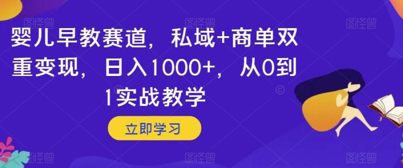 婴儿早教赛道，私域+商单双重变现，日入1000+，从0到1实战教学【揭秘】-云创智库