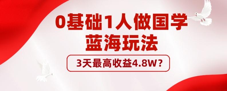0基础1人做国学蓝海玩法，3天最高收益4.8W？-云创智库