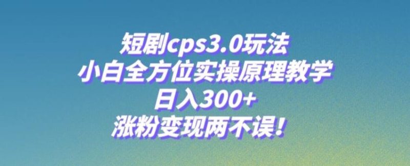 短剧cps3.0玩法，小白全方位实操原理教学，日入300+，涨粉变现两不误！-云创智库