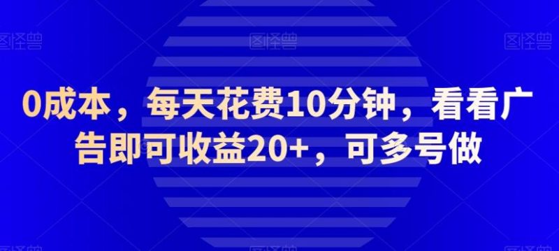 0成本，每天花费10分钟，看看广告即可收益20+，可多号做-云创智库