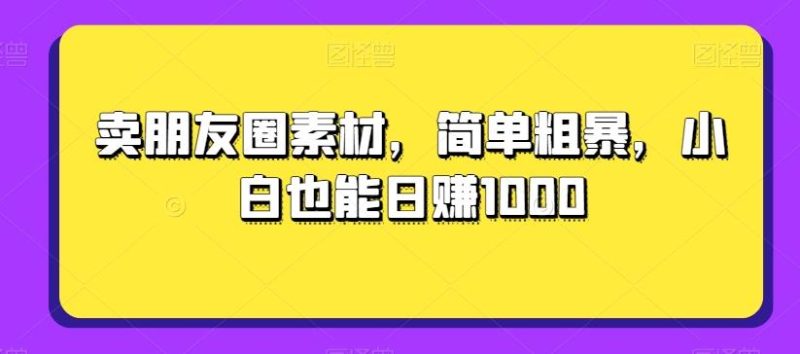 卖朋友圈素材，简单粗暴，小白也能日赚1000-云创智库