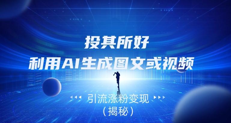 投其所好，利用AI生成图文或视频引流涨粉变现（揭秘）-云创智库