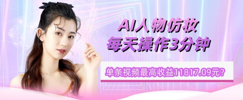 1个学员AI人物仿妆，每天操作3分钟，单条视频最高收益11817.09元？-云创智库
