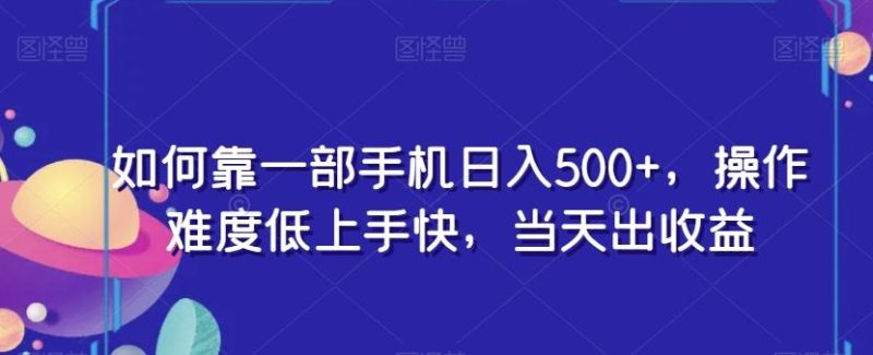 如何靠一部手机日入500+，操作难度低上手快，当天出收益-云创智库