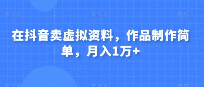 在抖音卖虚拟资料，作品制作简单，月入1万+-云创智库