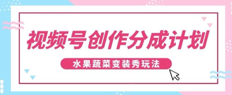 视频号创作分成计划，水果蔬菜变装秀玩法，单日稳定300+【揭秘】-云创智库