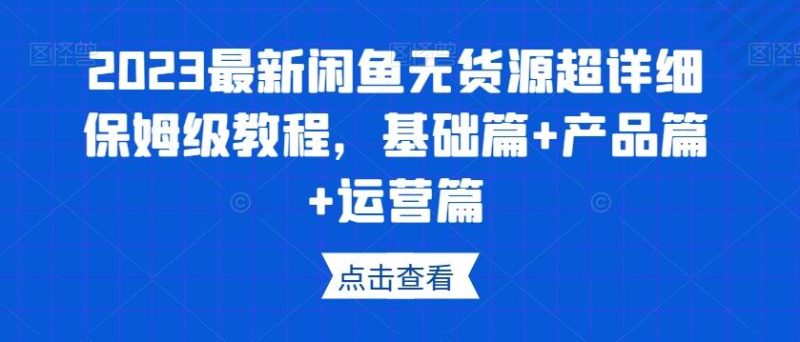 2023最新闲鱼无货源超详细保姆级教程，基础篇+产品篇+运营篇-云创智库