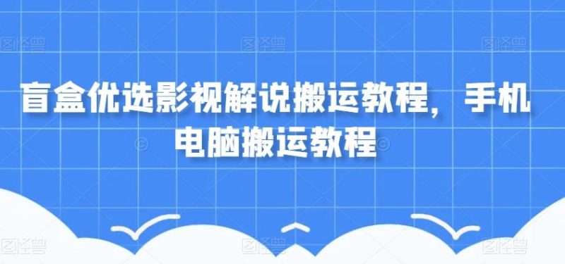 盲盒优选影视解说搬运教程，手机电脑搬运教程-云创智库
