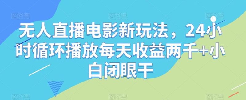 无人直播电影新玩法，24小时循环播放每天收益两千+小白闭眼干【揭秘】-云创智库