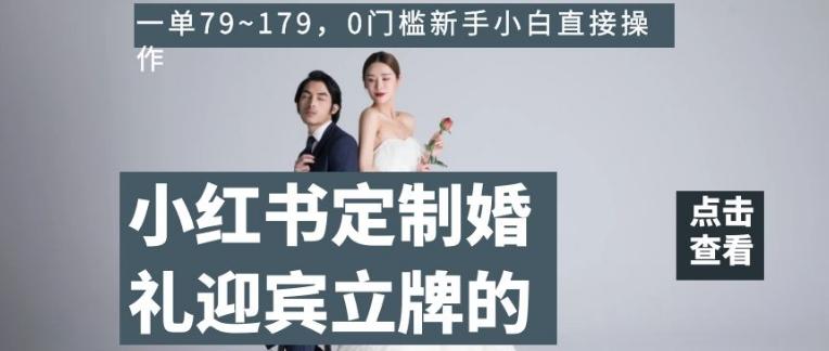 小红书定制婚礼迎宾立牌的项目，一单79~179，0门槛新手小白直接操作【揭秘】-云创智库