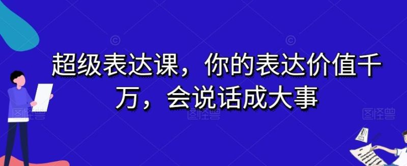 超级表达课，你的表达价值千万，会说话成大事-云创智库